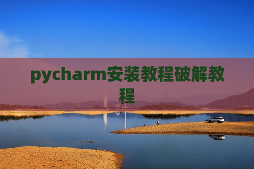 pycharm安装教程破解教程 pycharm安装教程破解教程